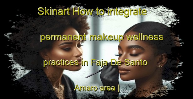 Skinart How to integrate permanent makeup wellness practices in Faja De Santo Amaro area | PermanentmakeupTraining | PermanentmakeupClasses | SkinartTraining-Portugal
